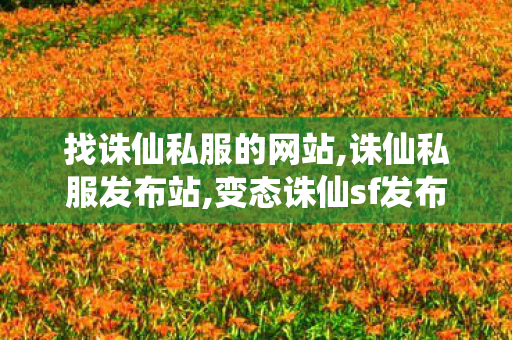 找诛仙私服的网站,诛仙私服发布站,变态诛仙sf发布网新服,诛仙私服发布站