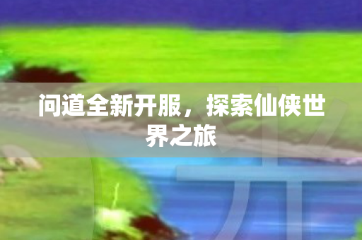 问道全新开服，探索仙侠世界之旅