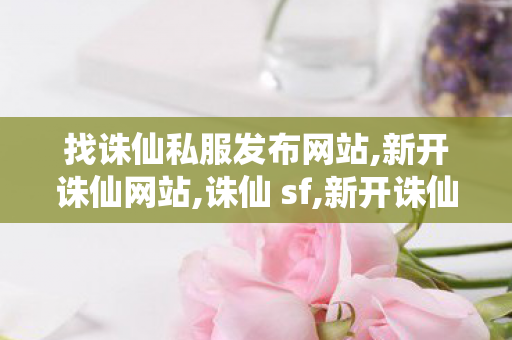 找诛仙私服发布网站,新开诛仙网站,诛仙 sf,新开诛仙网站
