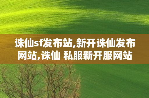 诛仙sf发布站,新开诛仙发布网站,诛仙 私服新开服网站,新开诛仙发布网站