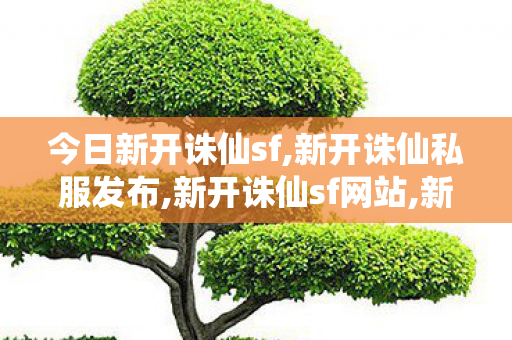 今日新开诛仙sf,新开诛仙私服发布,新开诛仙sf网站,新开诛仙私服发布