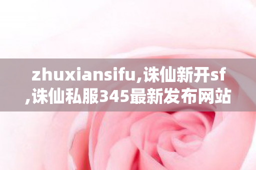 zhuxiansifu,诛仙新开sf,诛仙私服345最新发布网站,诛仙新开sf