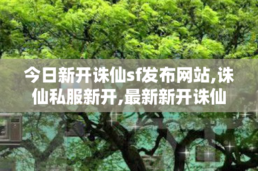 今日新开诛仙sf发布网站,诛仙私服新开,最新新开诛仙sf,诛仙私服新开