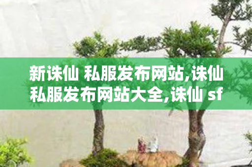 新诛仙 私服发布网站,诛仙私服发布网站大全,诛仙 sf最新发布网,诛仙私服发布网站大全