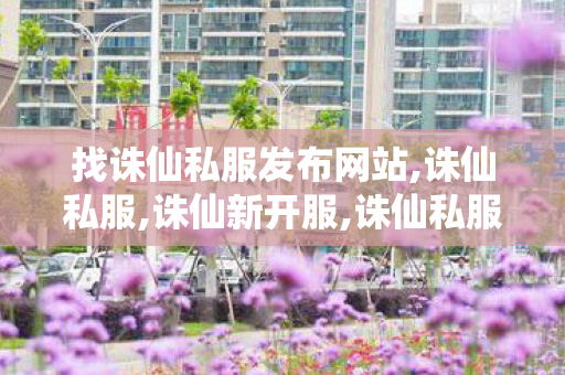 找诛仙私服发布网站,诛仙私服,诛仙新开服,诛仙私服