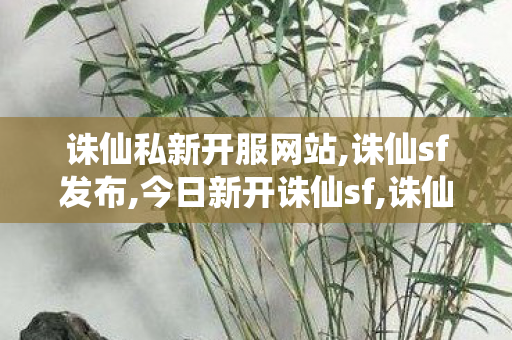 诛仙私新开服网站,诛仙sf发布,今日新开诛仙sf,诛仙sf发布