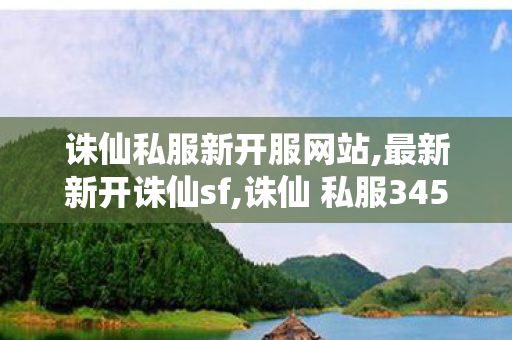 诛仙私服新开服网站,最新新开诛仙sf,诛仙 私服345发布网站,最新新开诛仙sf