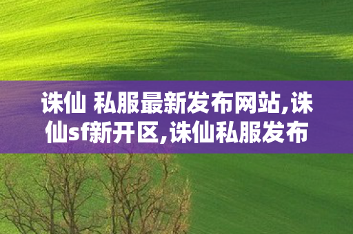 诛仙 私服最新发布网站,诛仙sf新开区,诛仙私服发布网,诛仙sf新开区