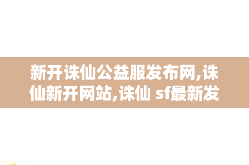 新开诛仙公益服发布网,诛仙新开网站,诛仙 sf最新发布网,诛仙新开网站