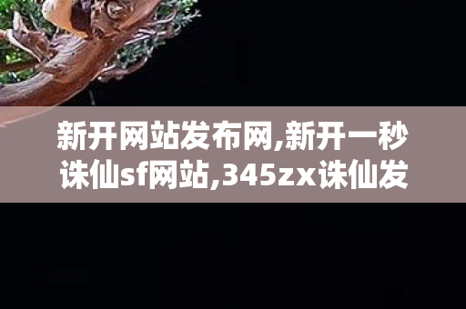 新开网站发布网,新开一秒诛仙sf网站,345zx诛仙发布站,新开一秒诛仙sf网站
