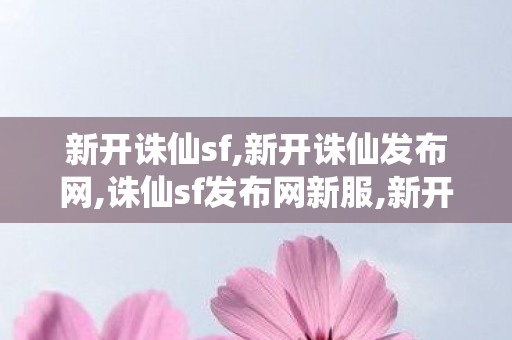 新开诛仙sf,新开诛仙发布网,诛仙sf发布网新服,新开诛仙发布网