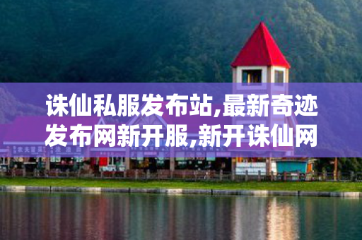 诛仙私服发布站,最新奇迹发布网新开服,新开诛仙网站,最新奇迹发布网新开服