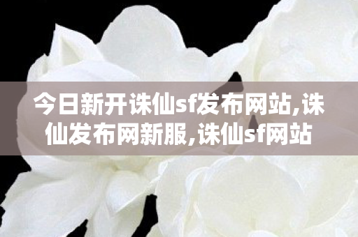 今日新开诛仙sf发布网站,诛仙发布网新服,诛仙sf网站,诛仙发布网新服