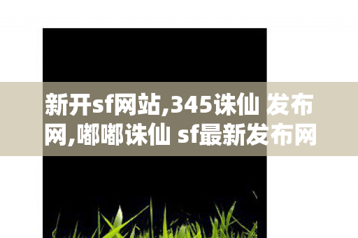 新开sf网站,345诛仙 发布网,嘟嘟诛仙 sf最新发布网,345诛仙 发布网