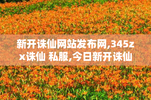 新开诛仙网站发布网,345zx诛仙 私服,今日新开诛仙发布网,345zx诛仙 私服