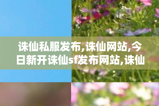 诛仙私服发布,诛仙网站,今日新开诛仙sf发布网站,诛仙网站
