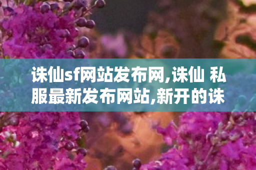 诛仙sf网站发布网,诛仙 私服最新发布网站,新开的诛仙私服,诛仙 私服最新发布网站