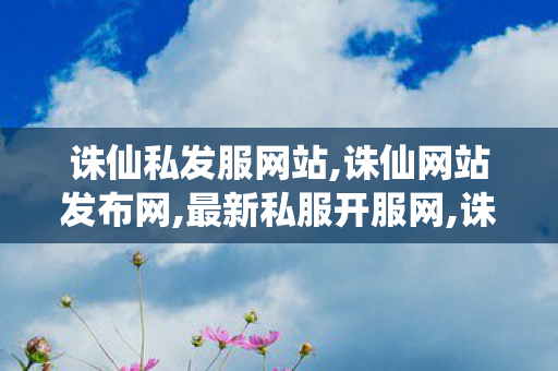 诛仙私发服网站,诛仙网站发布网,最新私服开服网,诛仙网站发布网
