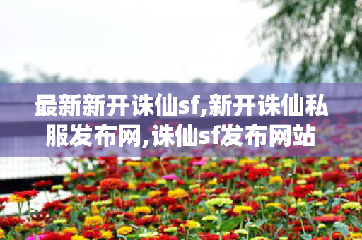 最新新开诛仙sf,新开诛仙私服发布网,诛仙sf发布网站,新开诛仙私服发布网