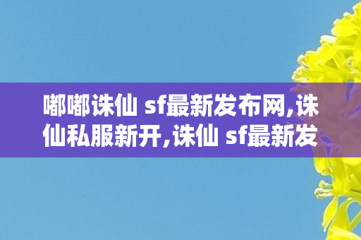 嘟嘟诛仙 sf最新发布网,诛仙私服新开,诛仙 sf最新发布网站,诛仙私服新开