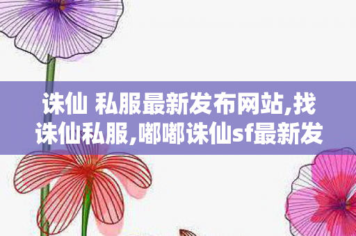 诛仙 私服最新发布网站,找诛仙私服,嘟嘟诛仙sf最新发布网,找诛仙私服