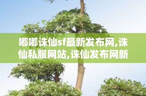 嘟嘟诛仙sf最新发布网,诛仙私服网站,诛仙发布网新服,诛仙私服网站