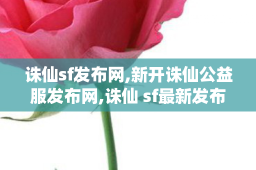 诛仙sf发布网,新开诛仙公益服发布网,诛仙 sf最新发布网站,新开诛仙公益服发布网