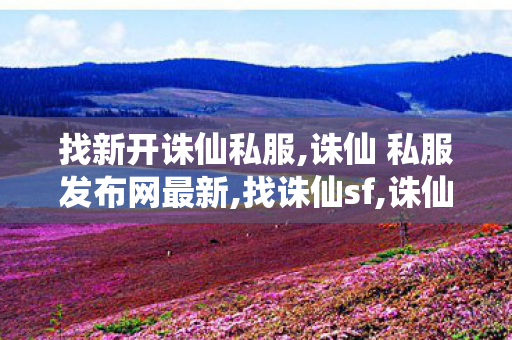 找新开诛仙私服,诛仙 私服发布网最新,找诛仙sf,诛仙 私服发布网最新