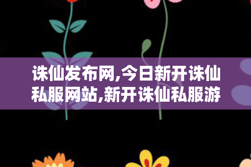 诛仙发布网,今日新开诛仙私服网站,新开诛仙私服游戏发布网,今日新开诛仙私服网站