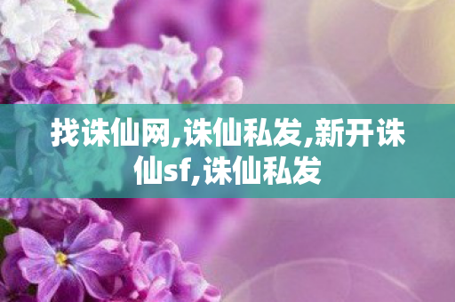 找诛仙网,诛仙私发,新开诛仙sf,诛仙私发