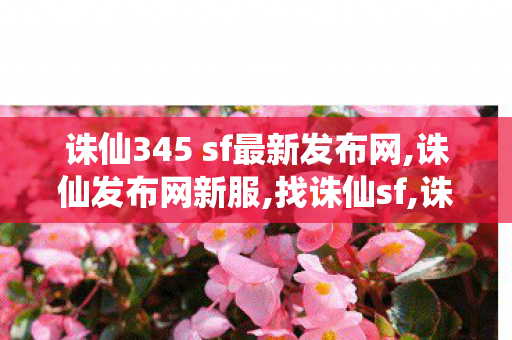 诛仙345 sf最新发布网,诛仙发布网新服,找诛仙sf,诛仙发布网新服