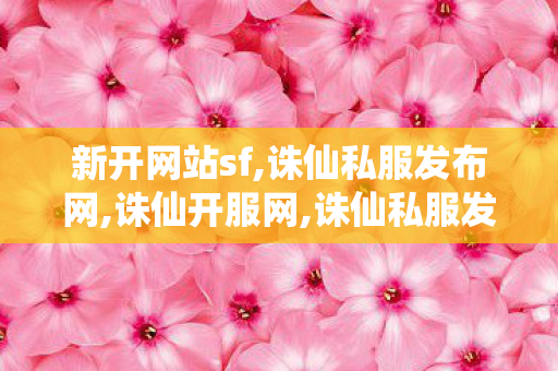 新开网站sf,诛仙私服发布网,诛仙开服网,诛仙私服发布网