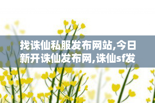 找诛仙私服发布网站,今日新开诛仙发布网,诛仙sf发布网站,今日新开诛仙发布网