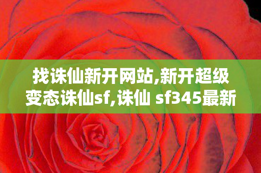 找诛仙新开网站,新开超级变态诛仙sf,诛仙 sf345最新发布网,新开超级变态诛仙sf