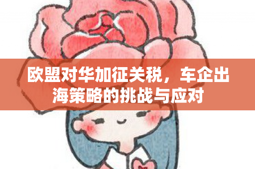 欧盟对华加征关税，车企出海策略的挑战与应对