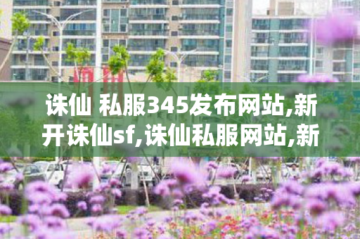 诛仙 私服345发布网站,新开诛仙sf,诛仙私服网站,新开诛仙sf