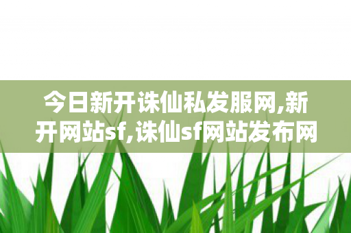 今日新开诛仙私发服网,新开网站sf,诛仙sf网站发布网,新开网站sf