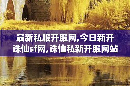 最新私服开服网,今日新开诛仙sf网,诛仙私新开服网站,今日新开诛仙sf网