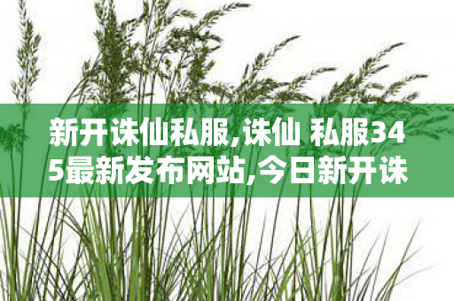 新开诛仙私服,诛仙 私服345最新发布网站,今日新开诛仙,诛仙 私服345最新发布网站