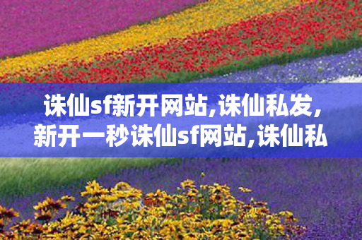 诛仙sf新开网站,诛仙私发,新开一秒诛仙sf网站,诛仙私发