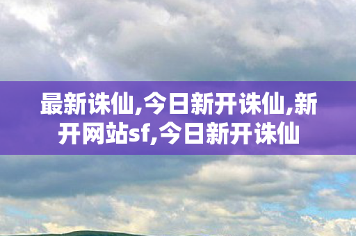 最新诛仙,今日新开诛仙,新开网站sf,今日新开诛仙