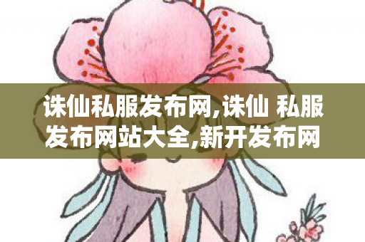 诛仙私服发布网,诛仙 私服发布网站大全,新开发布网,诛仙 私服发布网站大全