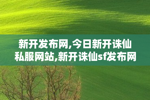 新开发布网,今日新开诛仙私服网站,新开诛仙sf发布网站,今日新开诛仙私服网站