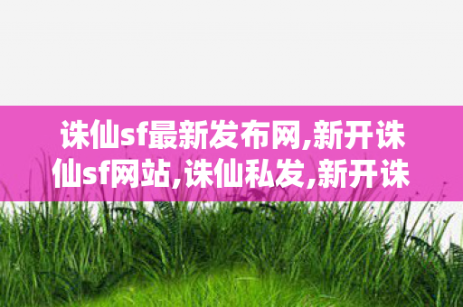 诛仙sf最新发布网,新开诛仙sf网站,诛仙私发,新开诛仙sf网站