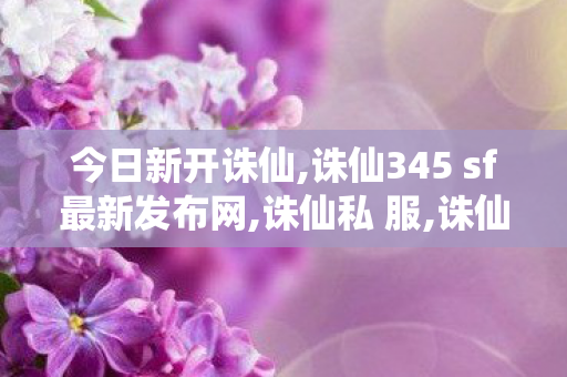 今日新开诛仙,诛仙345 sf最新发布网,诛仙私 服,诛仙345 sf最新发布网