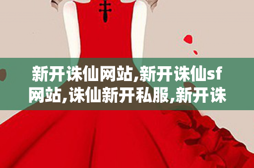 新开诛仙网站,新开诛仙sf网站,诛仙新开私服,新开诛仙sf网站