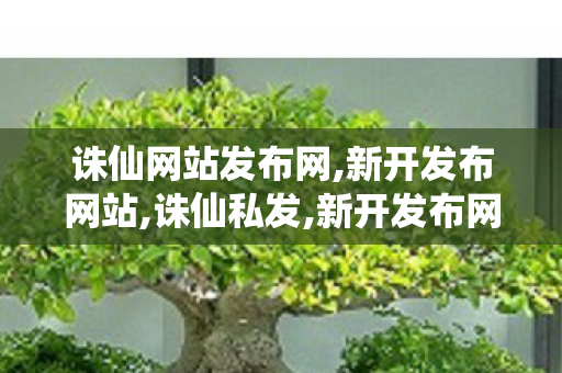 诛仙网站发布网,新开发布网站,诛仙私发,新开发布网站
