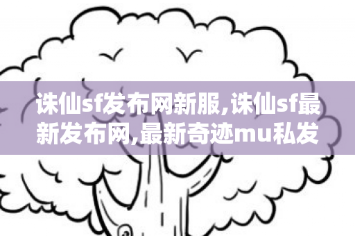 诛仙sf发布网新服,诛仙sf最新发布网,最新奇迹mu私发服网,诛仙sf最新发布网