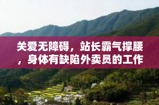 关爱无障碍，站长霸气撑腰，身体有缺陷外卖员的工作尊严与权益保障