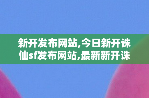 新开发布网站,今日新开诛仙sf发布网站,最新新开诛仙sf,今日新开诛仙sf发布网站